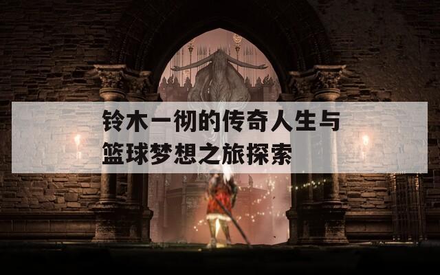 铃木一彻的传奇人生与篮球梦想之旅探索