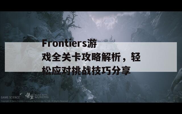 Frontiers游戏全关卡攻略解析，轻松应对挑战技巧分享