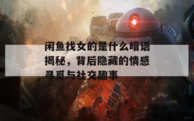 闲鱼找女的是什么暗语揭秘，背后隐藏的情感寻觅与社交趣事
