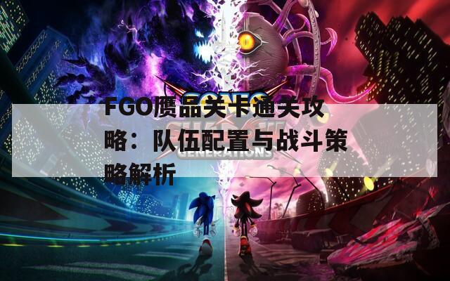 FGO赝品关卡通关攻略：队伍配置与战斗策略解析
