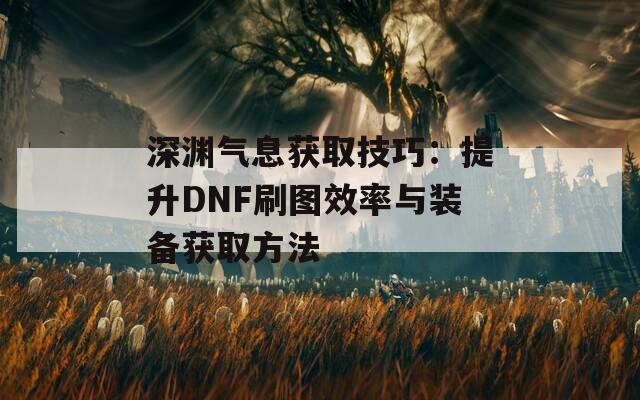 深渊气息获取技巧：提升DNF刷图效率与装备获取方法