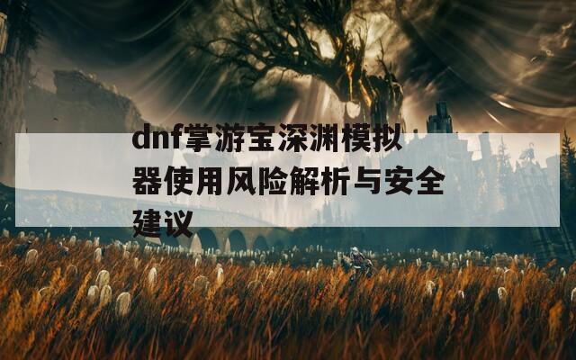dnf掌游宝深渊模拟器使用风险解析与安全建议