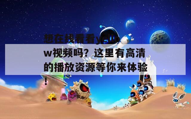 想在线看看yellow视频吗？这里有高清的播放资源等你来体验！