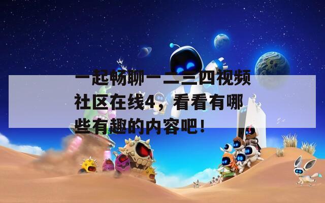 一起畅聊一二三四视频社区在线4，看看有哪些有趣的内容吧！