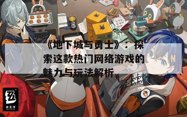 《地下城与勇士》：探索这款热门网络游戏的魅力与玩法解析