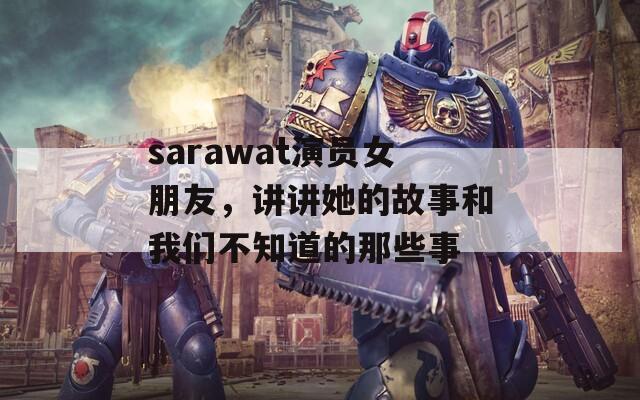 sarawat演员女朋友，讲讲她的故事和我们不知道的那些事