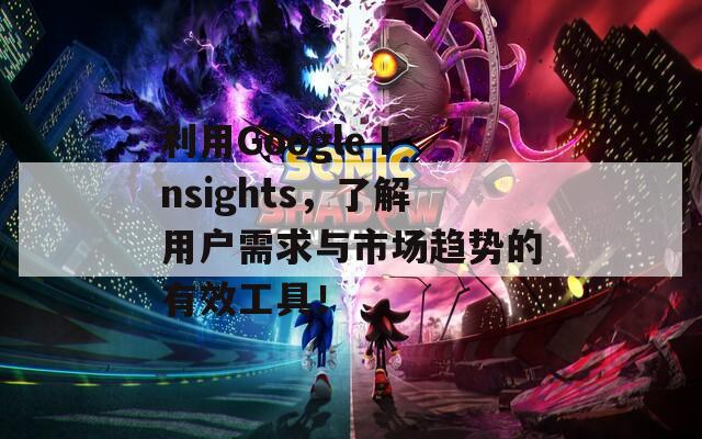 利用Google Insights，了解用户需求与市场趋势的有效工具！