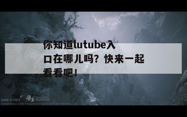 你知道lutube入口在哪儿吗？快来一起看看吧！