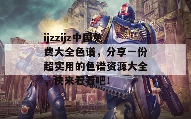 ijzzijz中国免费大全色谱，分享一份超实用的色谱资源大全，快来看看吧！