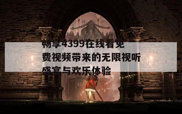 畅享4399在线看免费视频带来的无限视听盛宴与欢乐体验