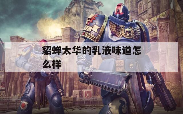 貂蝉太华的乳液味道怎么样