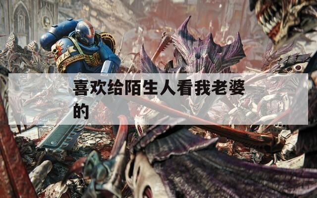 喜欢给陌生人看我老婆的