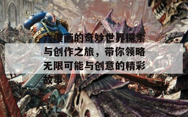 六漫画的奇妙世界探索与创作之旅，带你领略无限可能与创意的精彩故事