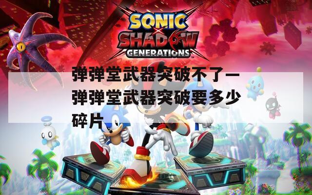 弹弹堂武器突破不了—弹弹堂武器突破要多少碎片