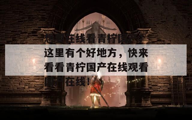 想要在线看青柠国产？这里有个好地方，快来看看青柠国产在线观看国产在线！