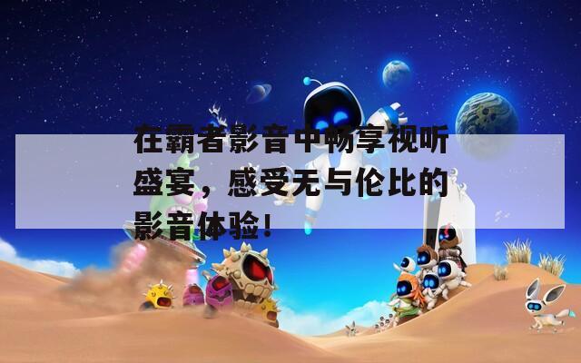 在霸者影音中畅享视听盛宴，感受无与伦比的影音体验！