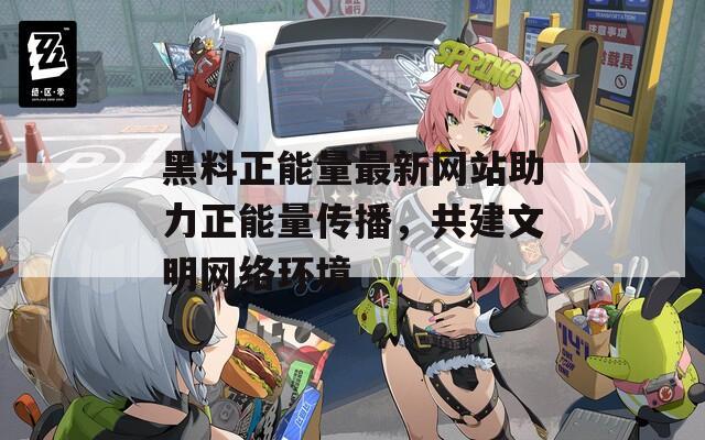 黑料正能量最新网站助力正能量传播，共建文明网络环境