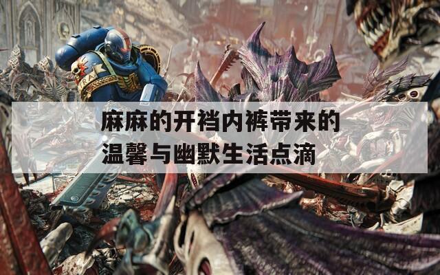 麻麻的开裆内裤带来的温馨与幽默生活点滴