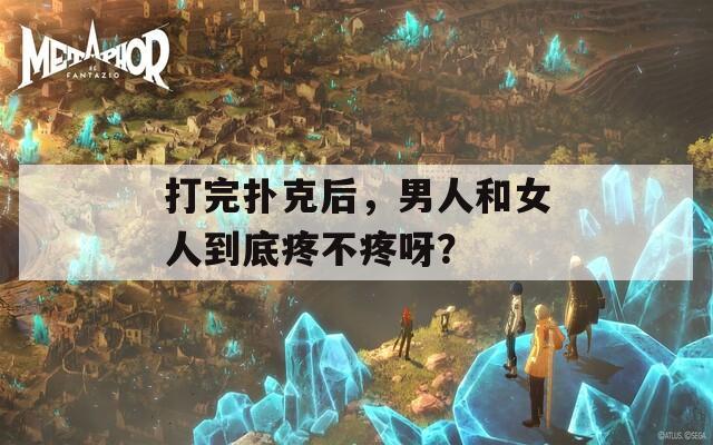 打完扑克后，男人和女人到底疼不疼呀？
