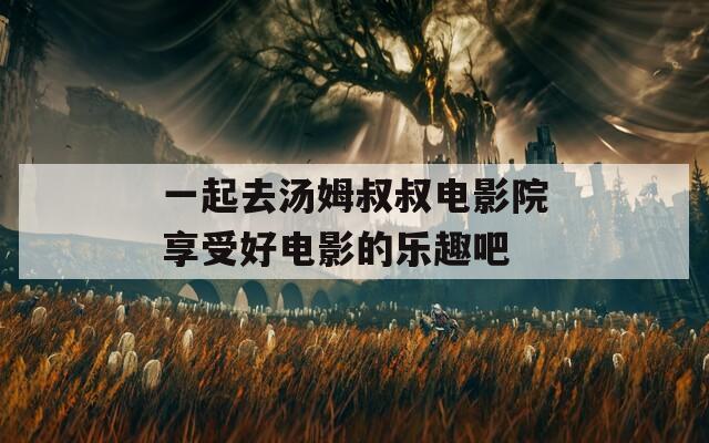 一起去汤姆叔叔电影院享受好电影的乐趣吧
