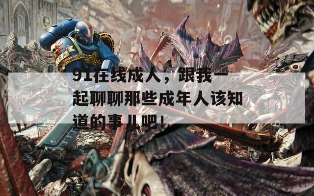 91在线成人，跟我一起聊聊那些成年人该知道的事儿吧！