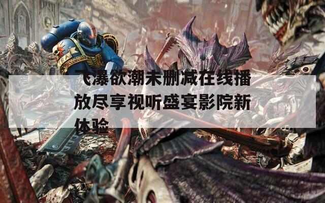 飞瀑欲潮未删减在线播放尽享视听盛宴影院新体验