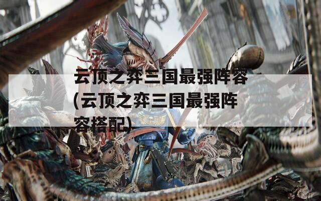 云顶之弈三国最强阵容(云顶之弈三国最强阵容搭配)