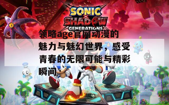 领略age官网动漫的魅力与魅幻世界，感受青春的无限可能与精彩瞬间