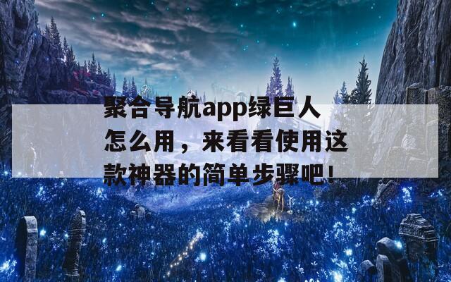 聚合导航app绿巨人怎么用，来看看使用这款神器的简单步骤吧！