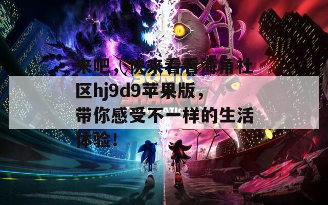 来吧，快来看看海角社区hj9d9苹果版，带你感受不一样的生活体验！