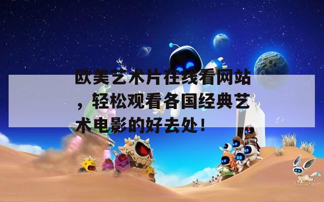 欧美艺术片在线看网站，轻松观看各国经典艺术电影的好去处！