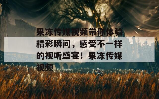果冻传媒视频带你体验精彩瞬间，感受不一样的视听盛宴！果冻传媒视频