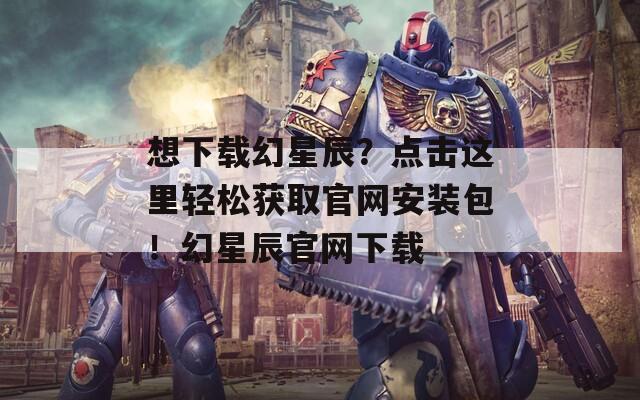 想下载幻星辰？点击这里轻松获取官网安装包！幻星辰官网下载