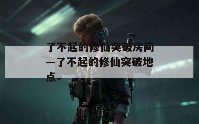 了不起的修仙突破房间—了不起的修仙突破地点