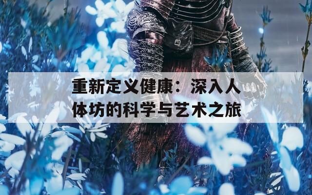 重新定义健康：深入人体坊的科学与艺术之旅