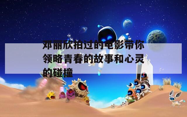 邓丽欣拍过的电影带你领略青春的故事和心灵的碰撞