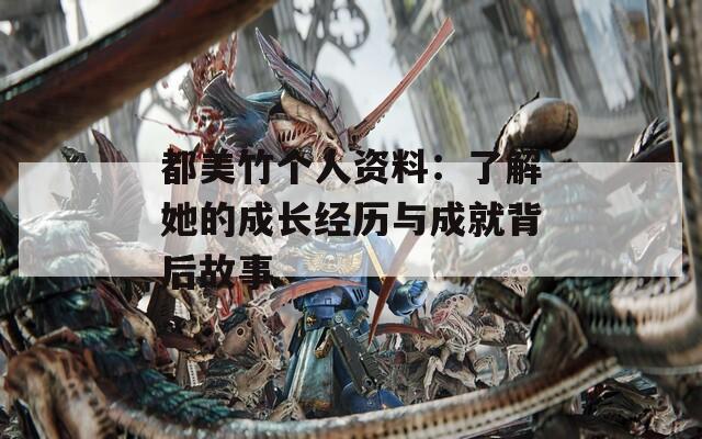 都美竹个人资料：了解她的成长经历与成就背后故事