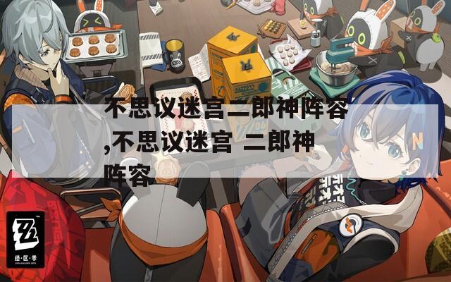 不思议迷宫二郎神阵容,不思议迷宫 二郎神阵容