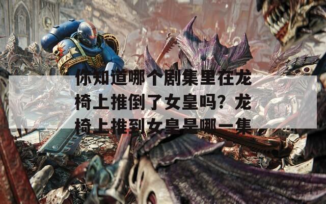 你知道哪个剧集里在龙椅上推倒了女皇吗？龙椅上推到女皇是哪一集