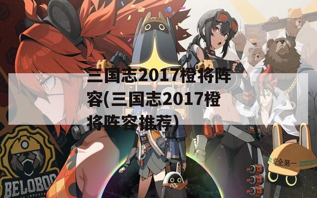 三国志2017橙将阵容(三国志2017橙将阵容推荐)