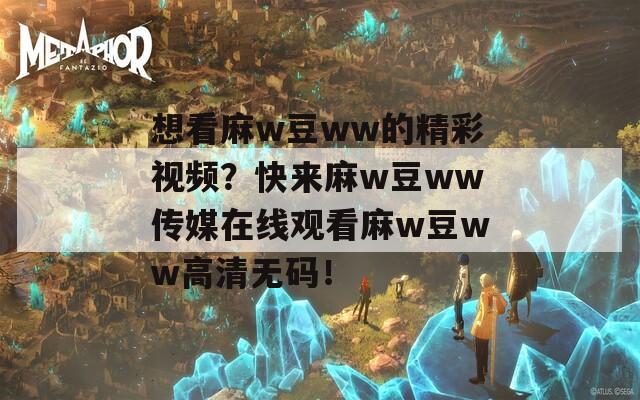 想看麻w豆ww的精彩视频？快来麻w豆ww传媒在线观看麻w豆ww高清无码！
