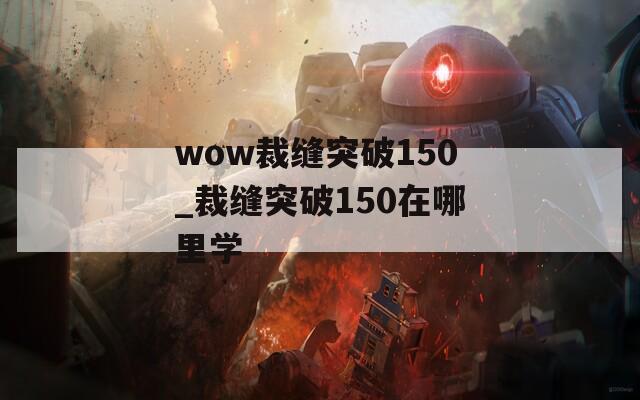 wow裁缝突破150_裁缝突破150在哪里学