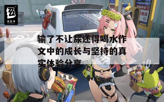 输了不让尿还得喝水作文中的成长与坚持的真实体验分享