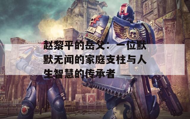 赵黎平的岳父：一位默默无闻的家庭支柱与人生智慧的传承者