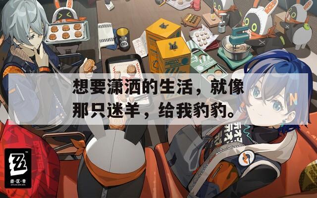 想要潇洒的生活，就像那只迷羊，给我豹豹。