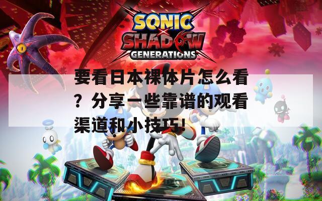 要看日本裸体片怎么看？分享一些靠谱的观看渠道和小技巧！
