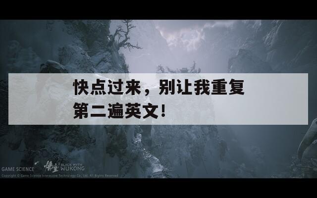 快点过来，别让我重复第二遍英文！