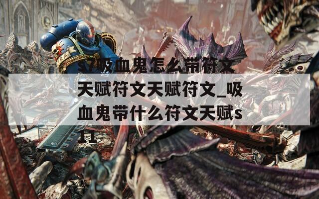 s7吸血鬼怎么带符文天赋符文天赋符文_吸血鬼带什么符文天赋s11