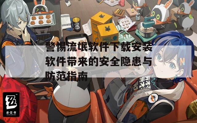 警惕流氓软件下载安装软件带来的安全隐患与防范指南
