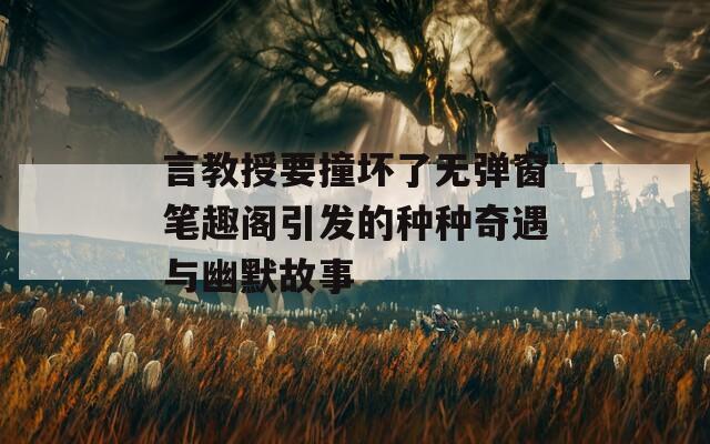 言教授要撞坏了无弹窗笔趣阁引发的种种奇遇与幽默故事